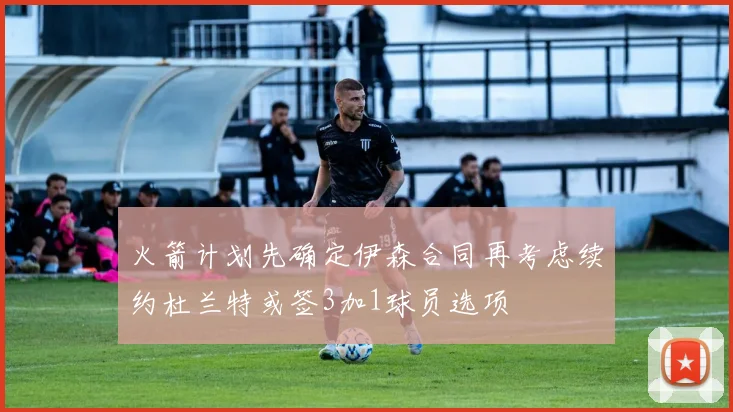火箭计划先确定伊森合同再考虑续约杜兰特或签3加1球员选项
