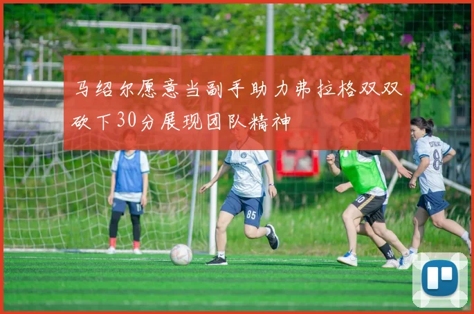马绍尔愿意当副手助力弗拉格双双砍下30分展现团队精神