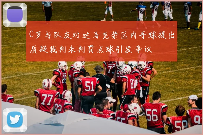 C罗与队友对达马克禁区内手球提出质疑裁判未判罚点球引发争议