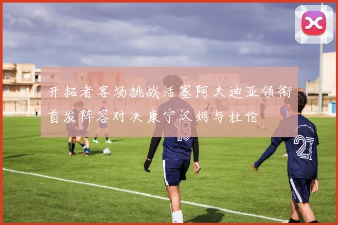 开拓者客场挑战活塞阿夫迪亚领衔首发阵容对决康宁汉姆与杜伦