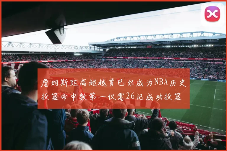 詹姆斯距离超越贾巴尔成为NBA历史投篮命中数第一仅需26记成功投篮