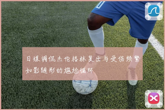 日媒调侃杰伦格林复出与受伤频繁如影随形的尴尬循环