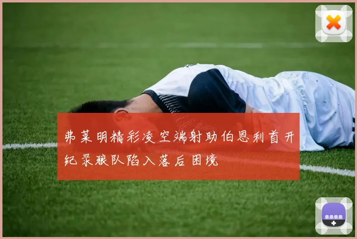弗莱明精彩凌空端射助伯恩利首开纪录狼队陷入落后困境
