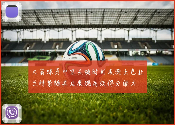 火箭球员申京关键时刻表现出色杜兰特紧随其后展现高效得分能力