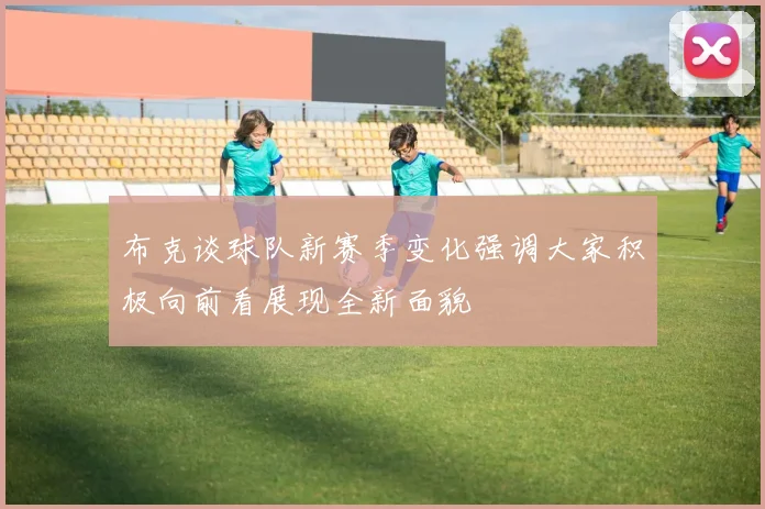 布克谈球队新赛季变化强调大家积极向前看展现全新面貌
