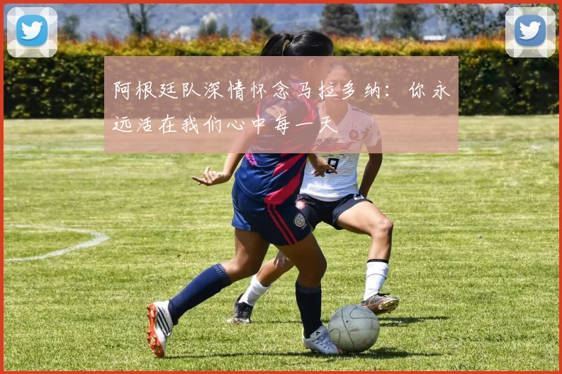 阿根廷队深情怀念马拉多纳：你永远活在我们心中每一天