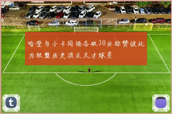 哈登与小卡同场各砍30分称赞彼此为联盟历史顶尖天才球员