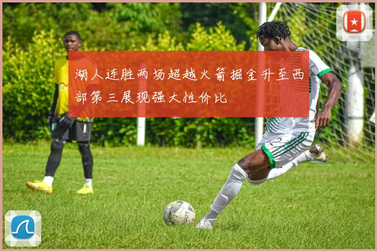 湖人连胜两场超越火箭掘金升至西部第三展现强大性价比