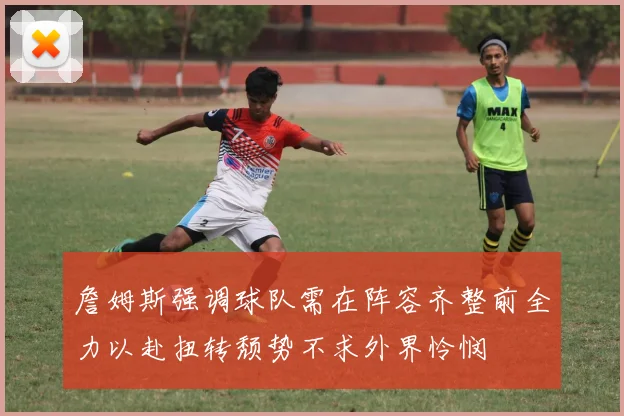 詹姆斯强调球队需在阵容齐整前全力以赴扭转颓势不求外界怜悯