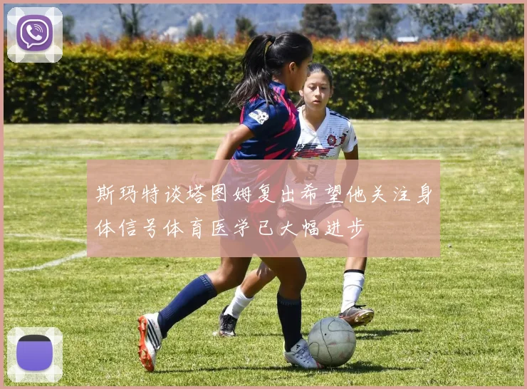 斯玛特谈塔图姆复出希望他关注身体信号体育医学已大幅进步