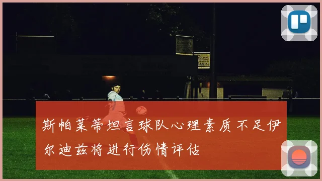 斯帕莱蒂坦言球队心理素质不足伊尔迪兹将进行伤情评估