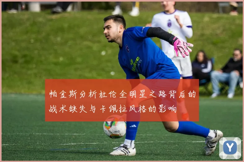 帕金斯分析杜伦全明星之路背后的战术缺失与卡佩拉风格的影响