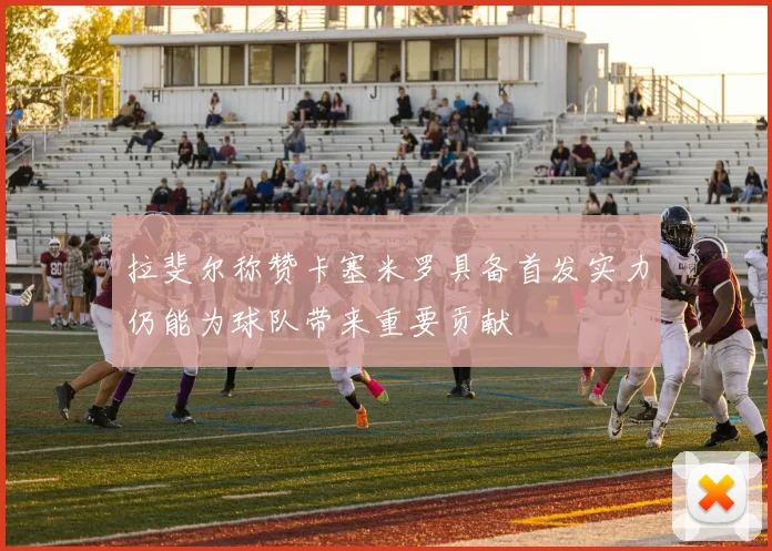 拉斐尔称赞卡塞米罗具备首发实力仍能为球队带来重要贡献