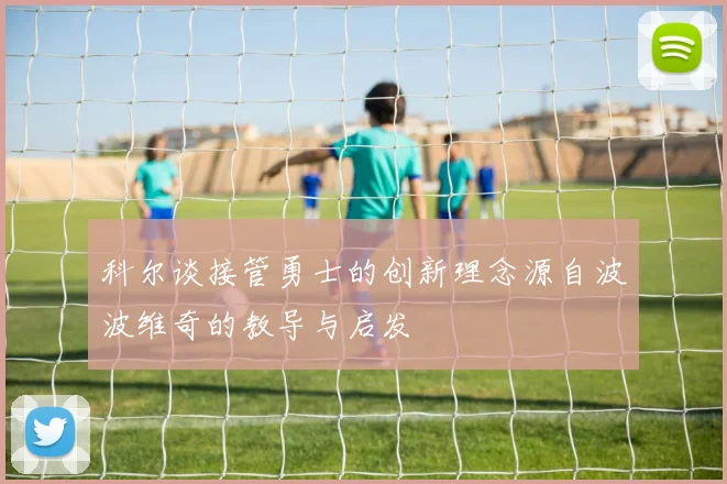 科尔谈接管勇士的创新理念源自波波维奇的教导与启发