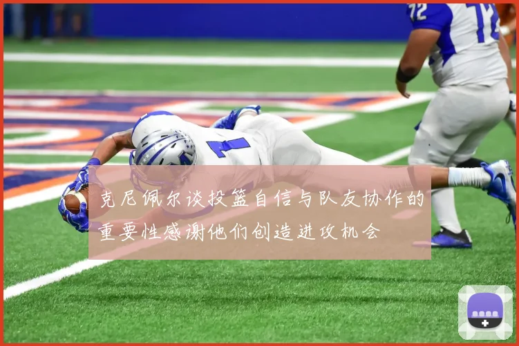 克尼佩尔谈投篮自信与队友协作的重要性感谢他们创造进攻机会