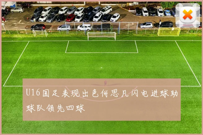 U16国足表现出色何思凡闪电进球助球队领先四球