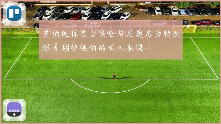 罗伯逊称恩古莫哈与尼奥尼为特别球员期待他们的长久表现