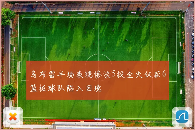 乌布雷半场表现惨淡5投全失仅获6篮板球队陷入困境