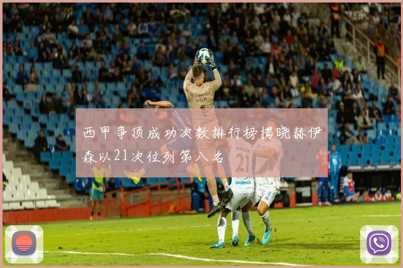 西甲争顶成功次数排行榜揭晓赫伊森以21次位列第八名