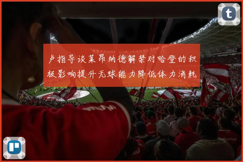 卢指导谈莱昂纳德解禁对哈登的积极影响提升无球能力降低体力消耗