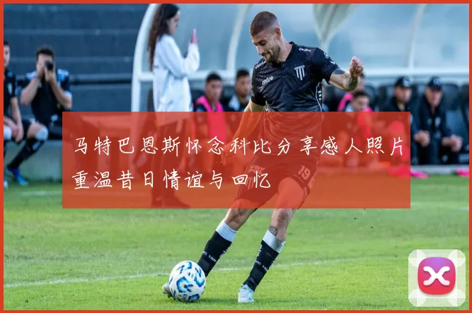 马特巴恩斯怀念科比分享感人照片重温昔日情谊与回忆
